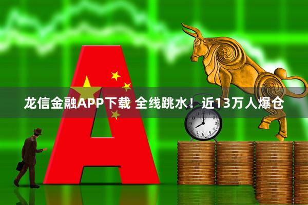 龙信金融APP下载 全线跳水！近13万人爆仓