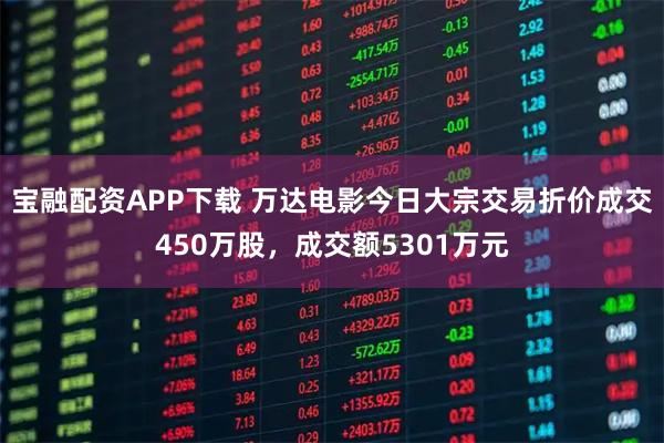 宝融配资APP下载 万达电影今日大宗交易折价成交450万股，成交额5301万元
