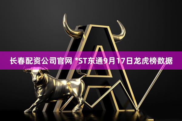 长春配资公司官网 *ST东通9月17日龙虎榜数据