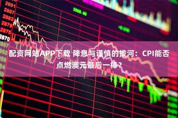 配资网站APP下载 降息与谨慎的拔河：CPI能否点燃澳元最后一棒？