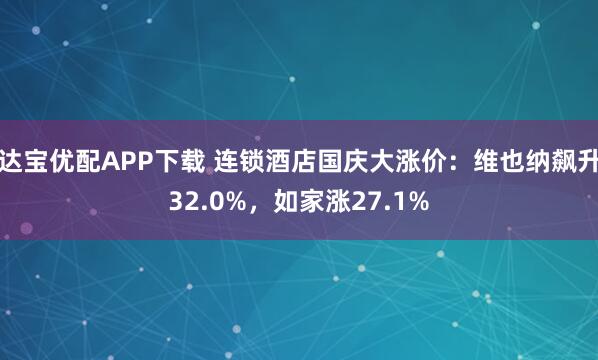 达宝优配APP下载 连锁酒店国庆大涨价：维也纳飙升32.0%，如家涨27.1%