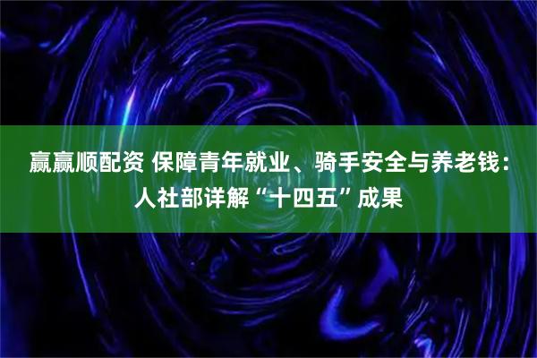 赢赢顺配资 保障青年就业、骑手安全与养老钱：人社部详解“十四五”成果
