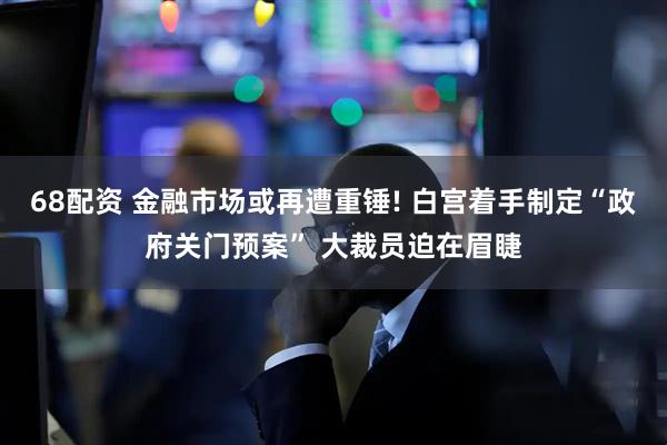 68配资 金融市场或再遭重锤! 白宫着手制定“政府关门预案” 大裁员迫在眉睫