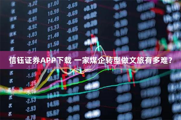 信钰证券APP下载 一家煤企转型做文旅有多难？