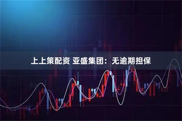 上上策配资 亚盛集团：无逾期担保