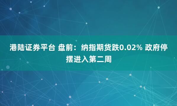 港陆证券平台 盘前：纳指期货跌0.02% 政府停摆进入第二周