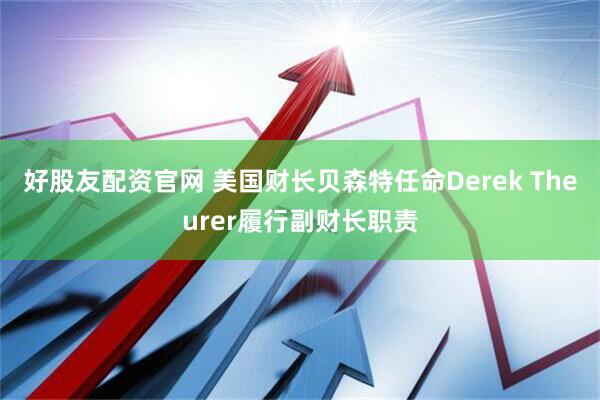 好股友配资官网 美国财长贝森特任命Derek Theurer履行副财长职责