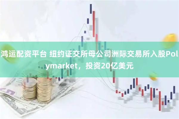鸿运配资平台 纽约证交所母公司洲际交易所入股Polymarket，投资20亿美元
