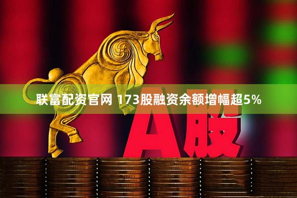 联富配资官网 173股融资余额增幅超5%