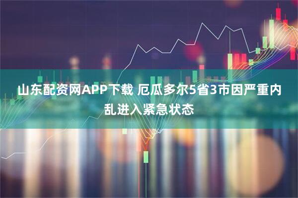 山东配资网APP下载 厄瓜多尔5省3市因严重内乱进入紧急状态