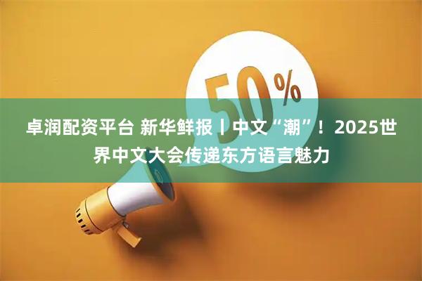 卓润配资平台 新华鲜报丨中文“潮”！2025世界中文大会传递东方语言魅力