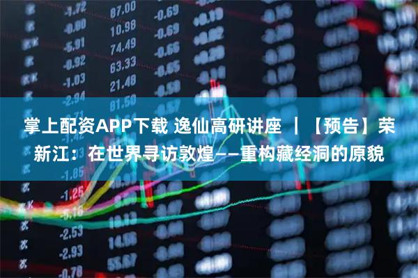 掌上配资APP下载 逸仙高研讲座 ｜【预告】荣新江：在世界寻访敦煌——重构藏经洞的原貌