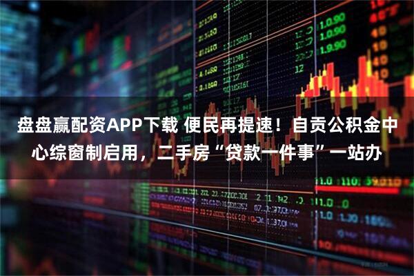 盘盘赢配资APP下载 便民再提速！自贡公积金中心综窗制启用，二手房“贷款一件事”一站办