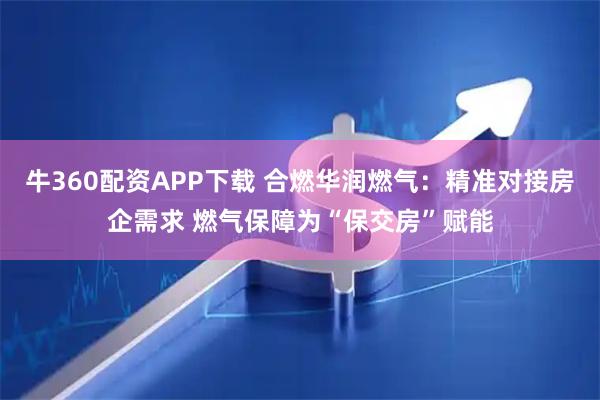 牛360配资APP下载 合燃华润燃气：精准对接房企需求 燃气保障为“保交房”赋能