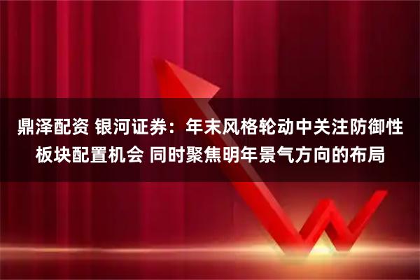 鼎泽配资 银河证券：年末风格轮动中关注防御性板块配置机会 同时聚焦明年景气方向的布局