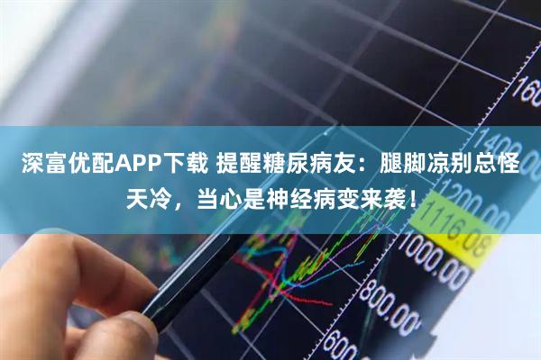 深富优配APP下载 提醒糖尿病友：腿脚凉别总怪天冷，当心是神经病变来袭！