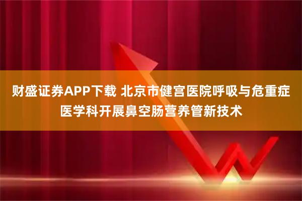 财盛证券APP下载 北京市健宫医院呼吸与危重症医学科开展鼻空肠营养管新技术