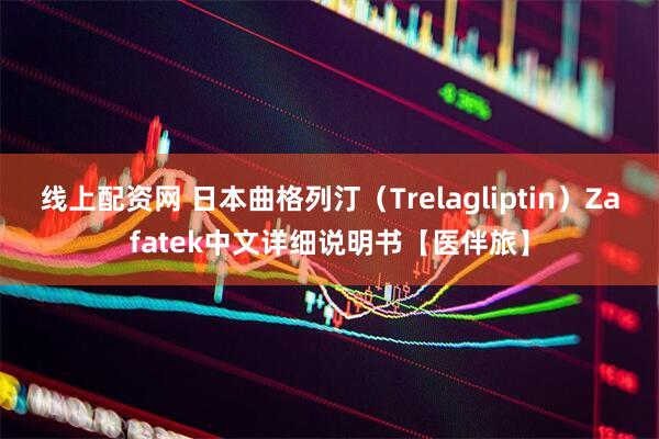 线上配资网 日本曲格列汀(Trelagliptin)Zafatek中文详细说明书【医伴旅】