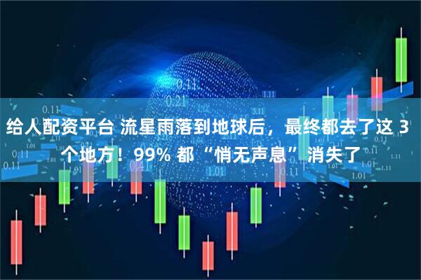 给人配资平台 流星雨落到地球后，最终都去了这 3 个地方！99% 都 “悄无声息” 消失了