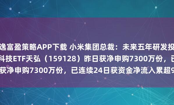逸富盈策略APP下载 小米集团总裁：未来五年研发投入将达2000亿！港股科技ETF天弘（159128）昨日获净申购7300万份，已连续24日获资金净流入累超9.5亿元