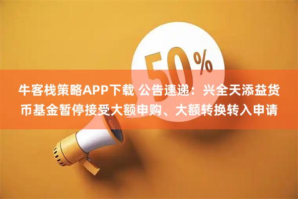 牛客栈策略APP下载 公告速递:兴全天添益货币基金暂停接受大额申购、大额转换转入申请