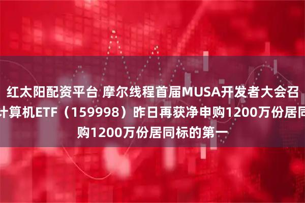 红太阳配资平台 摩尔线程首届MUSA开发者大会召开在即,计算机ETF(159998)昨日再获净申购1200万份居同标的第一