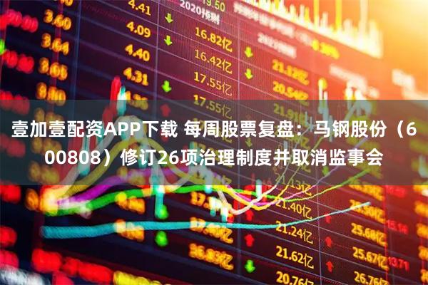 壹加壹配资APP下载 每周股票复盘：马钢股份（600808）修订26项治理制度并取消监事会