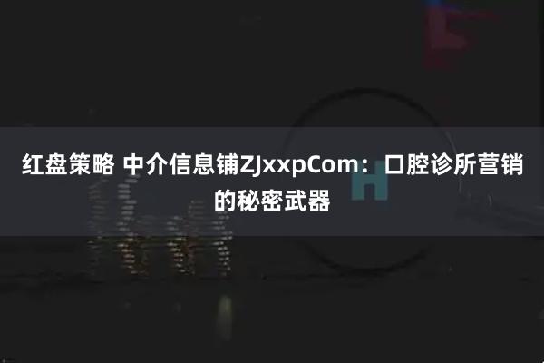 红盘策略 中介信息铺ZJxxpCom:口腔诊所营销的秘密武器