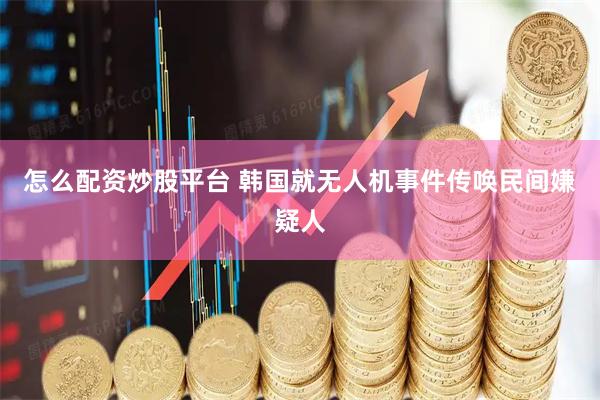 怎么配资炒股平台 韩国就无人机事件传唤民间嫌疑人