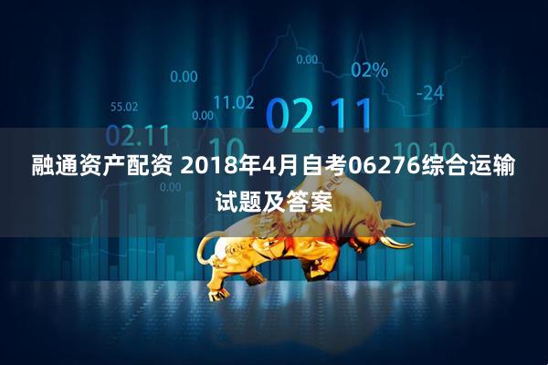 融通资产配资 2018年4月自考06276综合运输试题及答案