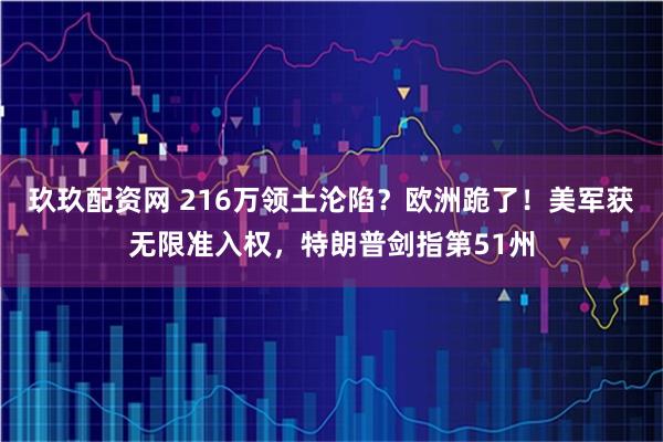 玖玖配资网 216万领土沦陷？欧洲跪了！美军获无限准入权，特朗普剑指第51州