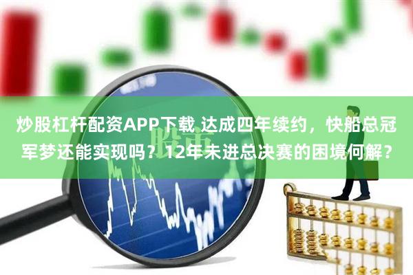 炒股杠杆配资APP下载 达成四年续约，快船总冠军梦还能实现吗？12年未进总决赛的困境何解？