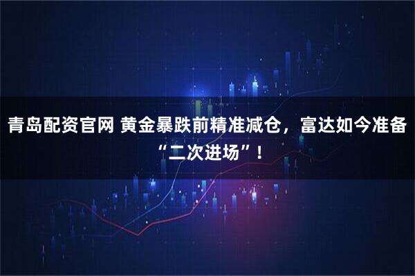 青岛配资官网 黄金暴跌前精准减仓，富达如今准备“二次进场”！