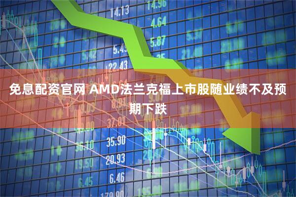 免息配资官网 AMD法兰克福上市股随业绩不及预期下跌