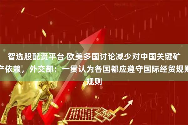 智选股配资平台 欧美多国讨论减少对中国关键矿产依赖，外交部：一贯认为各国都应遵守国际经贸规则