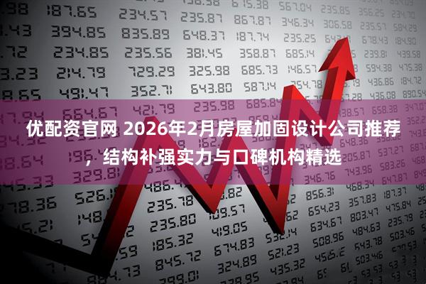 优配资官网 2026年2月房屋加固设计公司推荐，结构补强实力与口碑机构精选