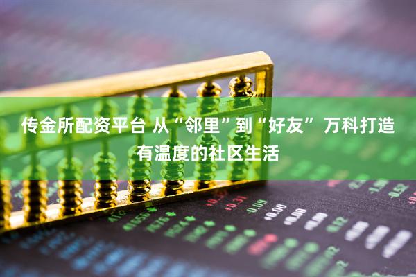 传金所配资平台 从“邻里”到“好友” 万科打造有温度的社区生活