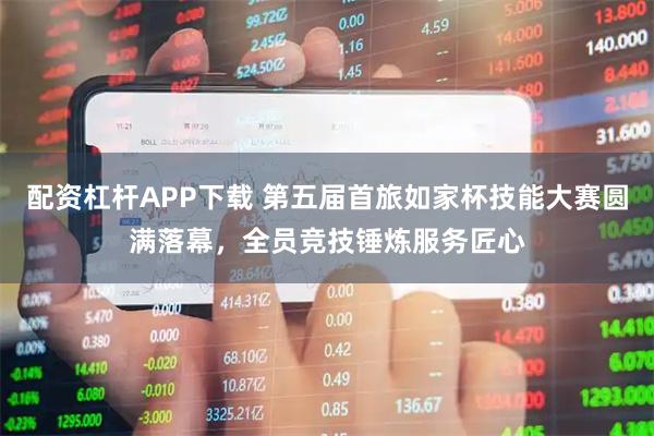 配资杠杆APP下载 第五届首旅如家杯技能大赛圆满落幕，全员竞技锤炼服务匠心
