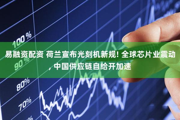 易融资配资 荷兰宣布光刻机新规! 全球芯片业震动, 中国供应链自给开加速