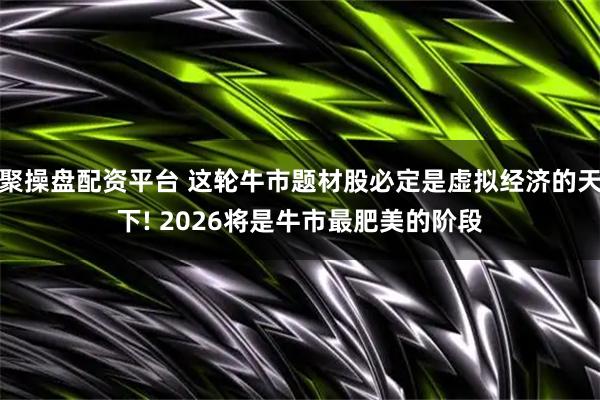 聚操盘配资平台 这轮牛市题材股必定是虚拟经济的天下! 2026将是牛市最肥美的阶段