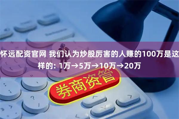 怀远配资官网 我们认为炒股厉害的人赚的100万是这样的: 1万→5万→10万→20万