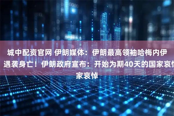 城中配资官网 伊朗媒体：伊朗最高领袖哈梅内伊，遇袭身亡！伊朗政府宣布：开始为期40天的国家哀悼