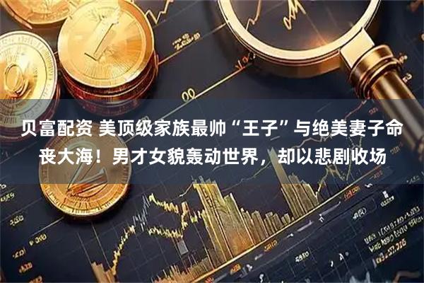 贝富配资 美顶级家族最帅“王子”与绝美妻子命丧大海！男才女貌轰动世界，却以悲剧收场