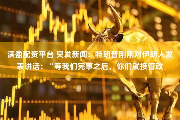 满盈配资平台 突发新闻：特朗普刚刚对伊朗人发表讲话：“等我们完事之后，你们就接管政