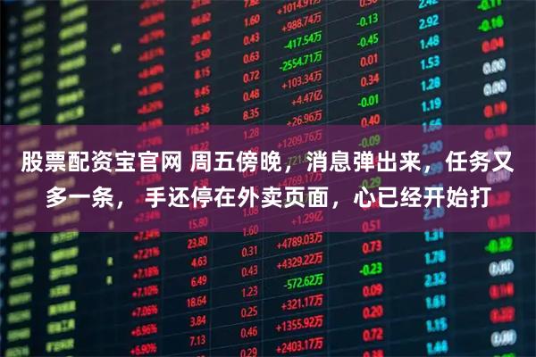 股票配资宝官网 周五傍晚，消息弹出来，任务又多一条， 手还停在外卖页面，心已经开始打