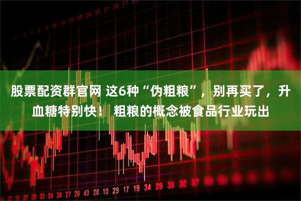 股票配资群官网 这6种“伪粗粮”，别再买了，升血糖特别快！ 粗粮的概念被食品行业玩出