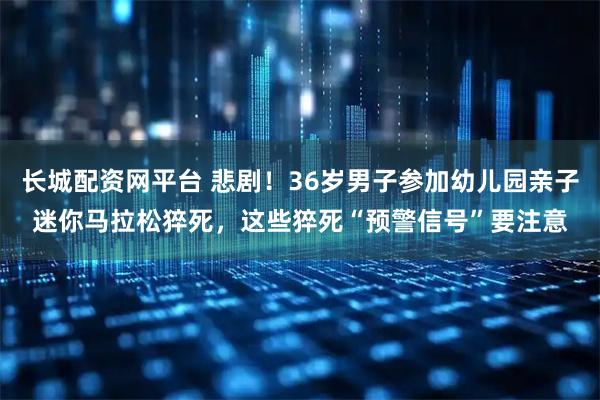 长城配资网平台 悲剧！36岁男子参加幼儿园亲子迷你马拉松猝死，这些猝死“预警信号”要注意
