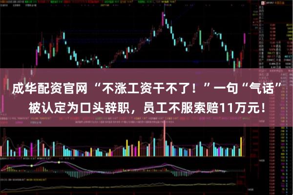 成华配资官网 “不涨工资干不了！”一句“气话”被认定为口头辞职，员工不服索赔11万元！