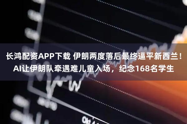 长鸿配资APP下载 伊朗两度落后最终逼平新西兰!AI让伊朗队牵遇难儿童入场,纪念168名学生