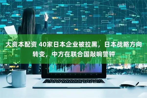 大资本配资 40家日本企业被拉黑，日本战略方向转变，中方在联合国敲响警钟